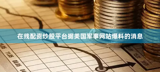 在线配资炒股平台据美国军事网站爆料的消息