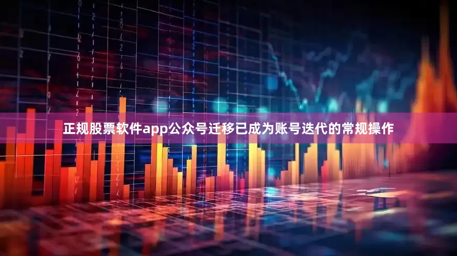 正规股票软件app公众号迁移已成为账号迭代的常规操作