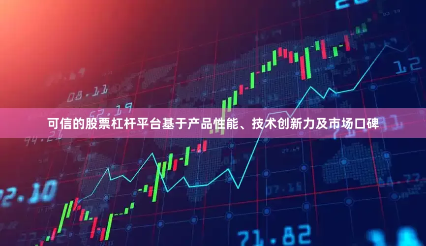 可信的股票杠杆平台基于产品性能、技术创新力及市场口碑