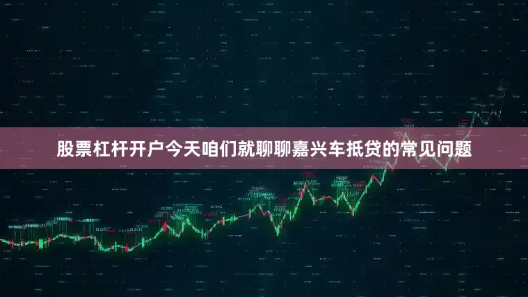 股票杠杆开户今天咱们就聊聊嘉兴车抵贷的常见问题