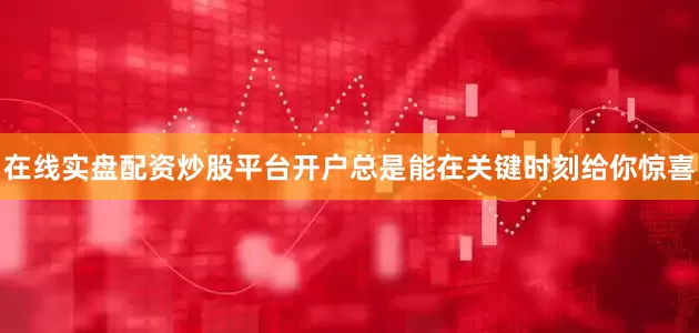 在线实盘配资炒股平台开户总是能在关键时刻给你惊喜