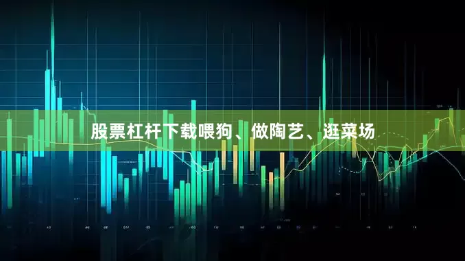 股票杠杆下载喂狗、做陶艺、逛菜场