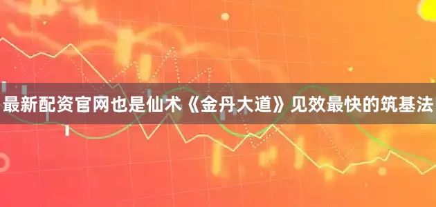 最新配资官网也是仙术《金丹大道》见效最快的筑基法