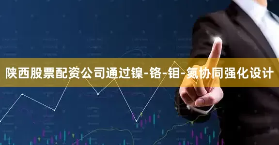 陕西股票配资公司通过镍-铬-钼-氮协同强化设计