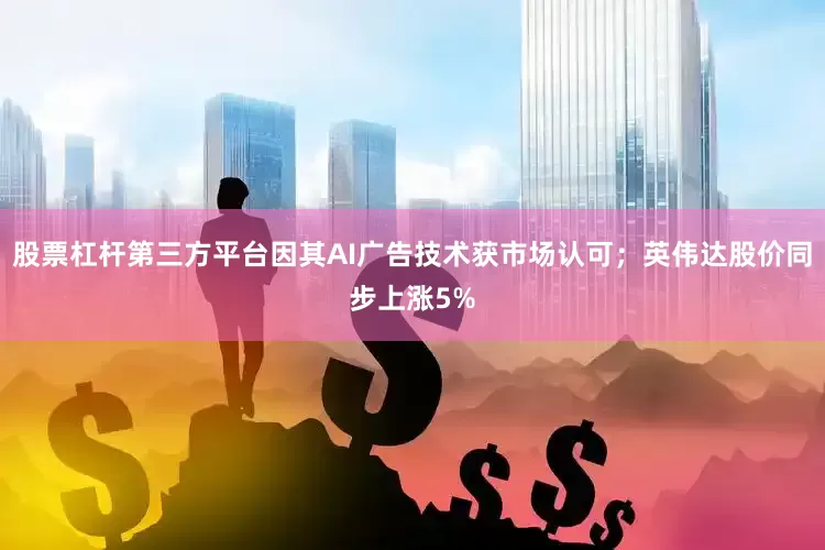 股票杠杆第三方平台因其AI广告技术获市场认可；英伟达股价同步上涨5%
