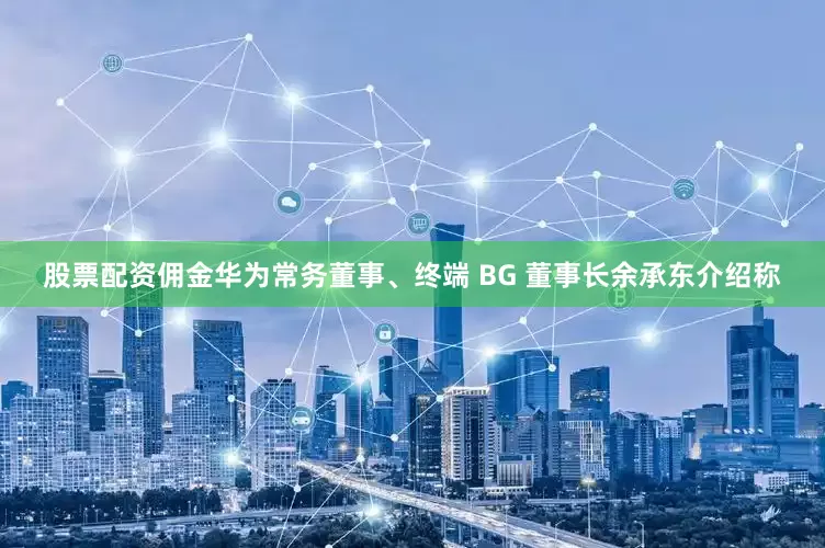股票配资佣金华为常务董事、终端 BG 董事长余承东介绍称
