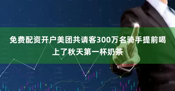 免费配资开户美团共请客300万名骑手提前喝上了秋天第一杯奶茶