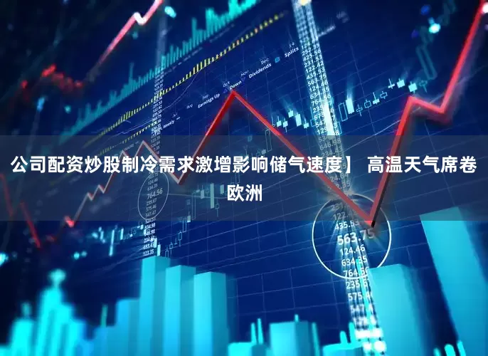 公司配资炒股制冷需求激增影响储气速度】 高温天气席卷欧洲