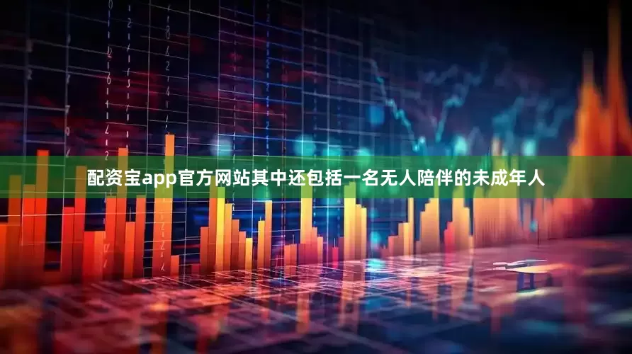 配资宝app官方网站其中还包括一名无人陪伴的未成年人