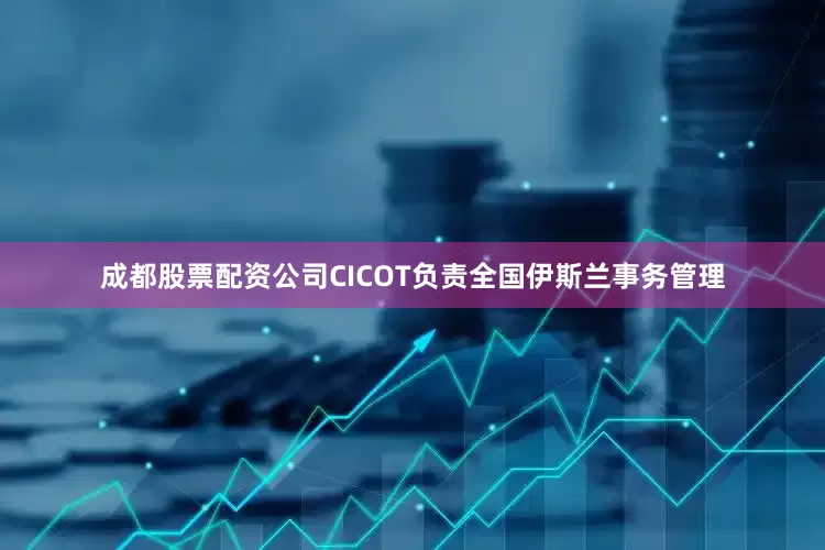 成都股票配资公司CICOT负责全国伊斯兰事务管理