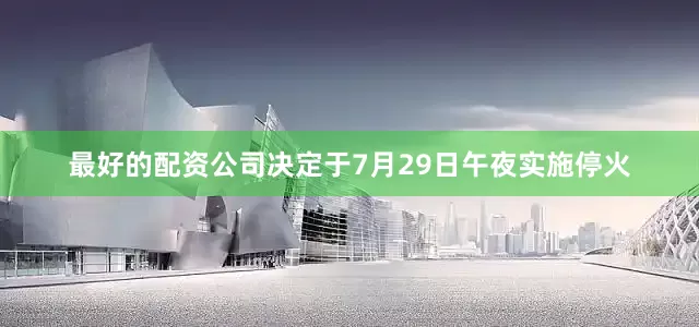 最好的配资公司决定于7月29日午夜实施停火