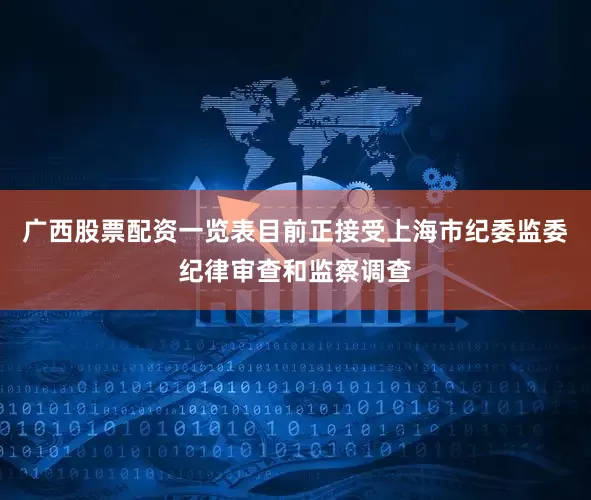 广西股票配资一览表目前正接受上海市纪委监委纪律审查和监察调查