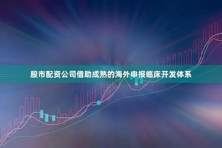 股市配资公司借助成熟的海外申报临床开发体系
