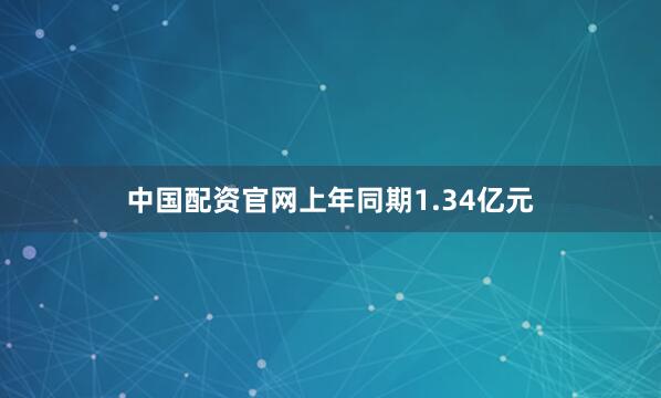 中国配资官网上年同期1.34亿元