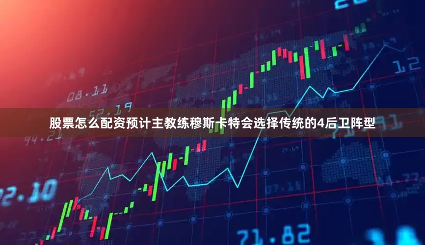 股票怎么配资预计主教练穆斯卡特会选择传统的4后卫阵型