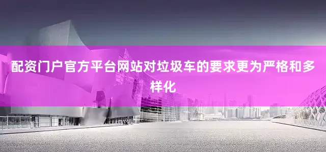 配资门户官方平台网站对垃圾车的要求更为严格和多样化