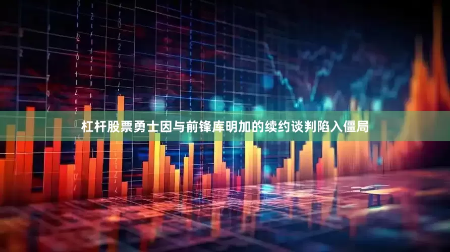 杠杆股票勇士因与前锋库明加的续约谈判陷入僵局
