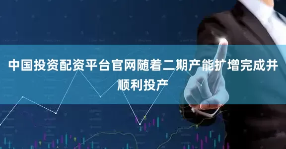 中国投资配资平台官网随着二期产能扩增完成并顺利投产