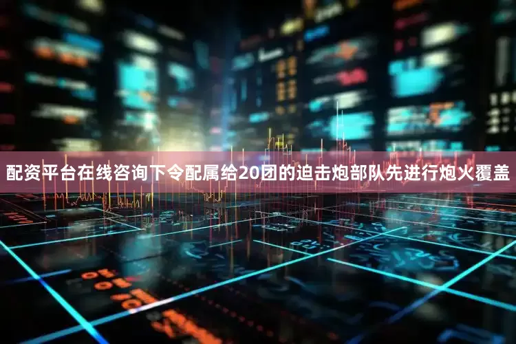 配资平台在线咨询下令配属给20团的迫击炮部队先进行炮火覆盖
