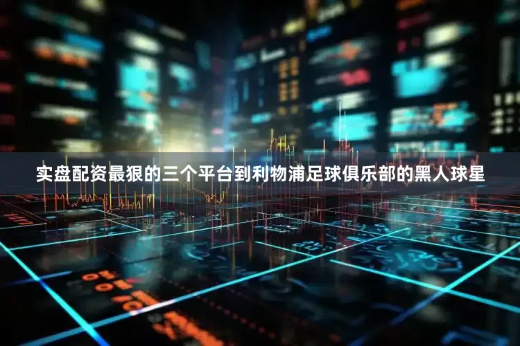 实盘配资最狠的三个平台到利物浦足球俱乐部的黑人球星
