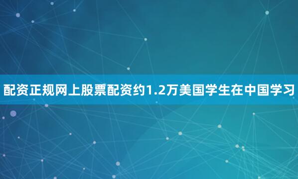 配资正规网上股票配资约1.2万美国学生在中国学习