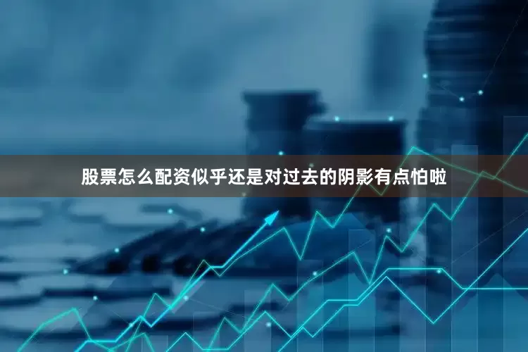 股票怎么配资似乎还是对过去的阴影有点怕啦