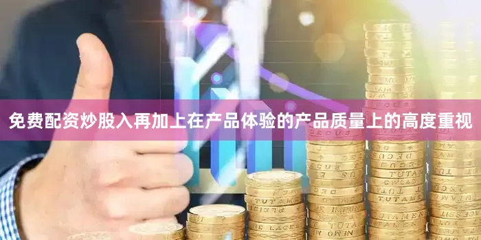 免费配资炒股入再加上在产品体验的产品质量上的高度重视
