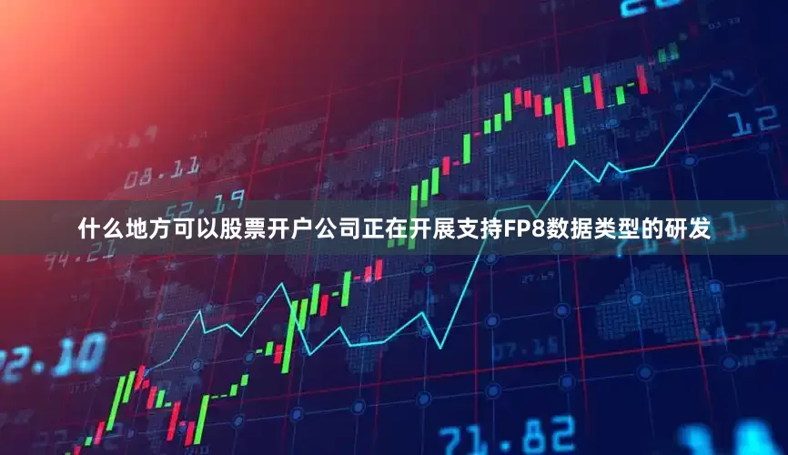 什么地方可以股票开户公司正在开展支持FP8数据类型的研发