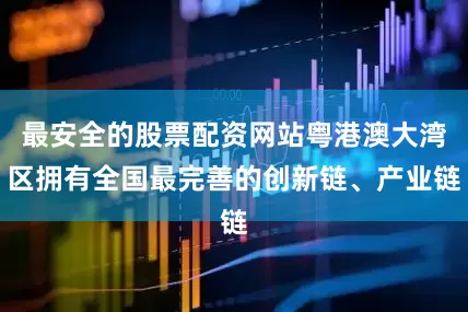 最安全的股票配资网站粤港澳大湾区拥有全国最完善的创新链、产业链