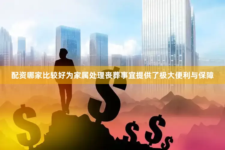 配资哪家比较好为家属处理丧葬事宜提供了极大便利与保障