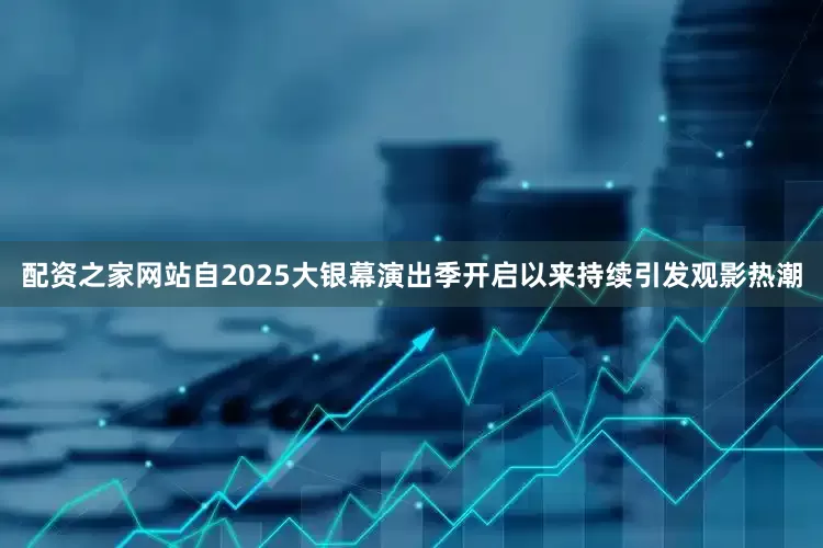 配资之家网站自2025大银幕演出季开启以来持续引发观影热潮