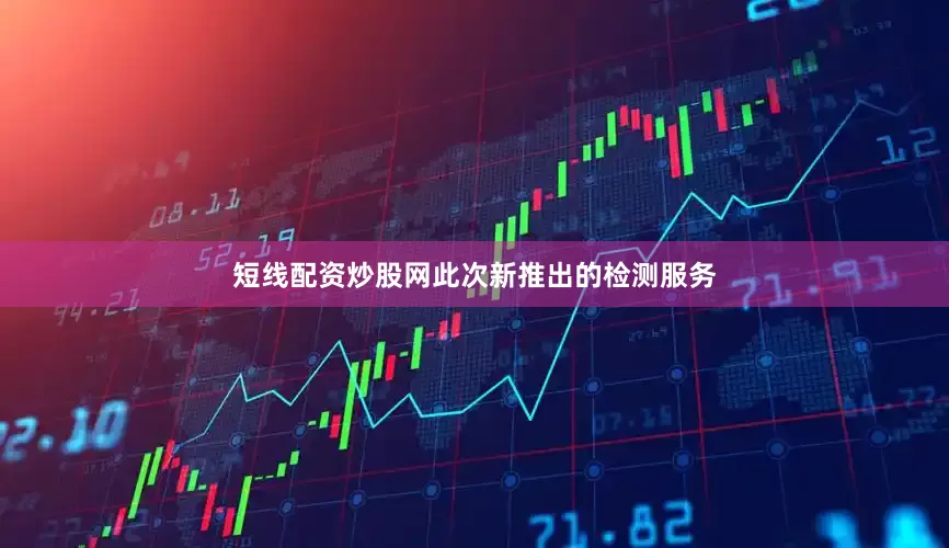 短线配资炒股网此次新推出的检测服务