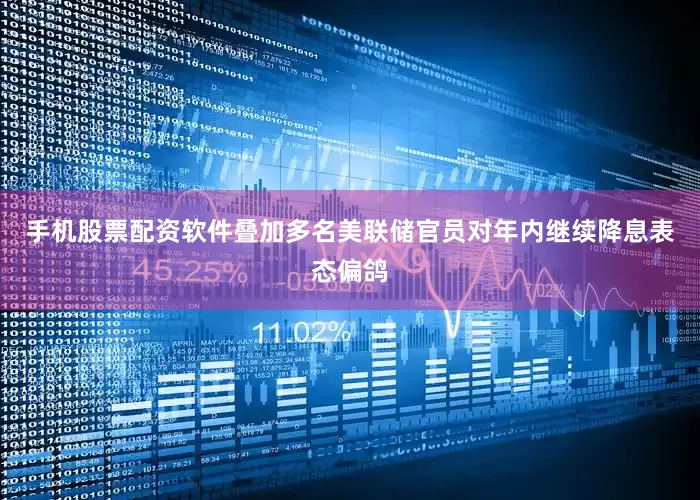 手机股票配资软件叠加多名美联储官员对年内继续降息表态偏鸽