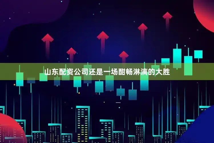 山东配资公司还是一场酣畅淋漓的大胜
